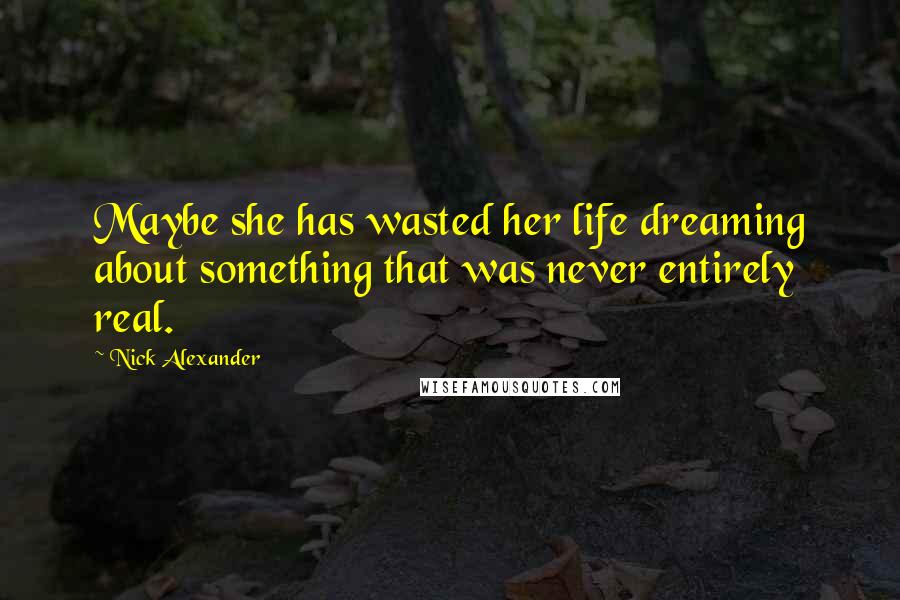 Nick Alexander Quotes: Maybe she has wasted her life dreaming about something that was never entirely real.
