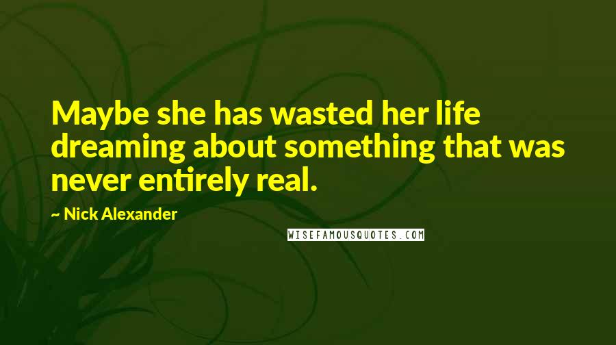 Nick Alexander Quotes: Maybe she has wasted her life dreaming about something that was never entirely real.