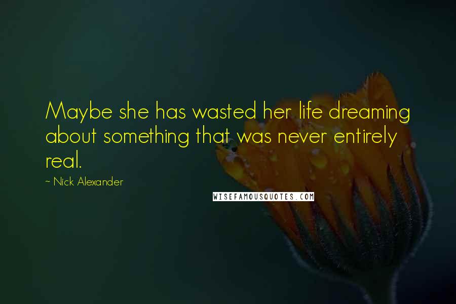 Nick Alexander Quotes: Maybe she has wasted her life dreaming about something that was never entirely real.