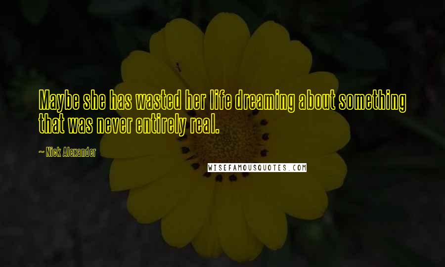 Nick Alexander Quotes: Maybe she has wasted her life dreaming about something that was never entirely real.