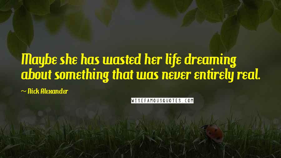 Nick Alexander Quotes: Maybe she has wasted her life dreaming about something that was never entirely real.