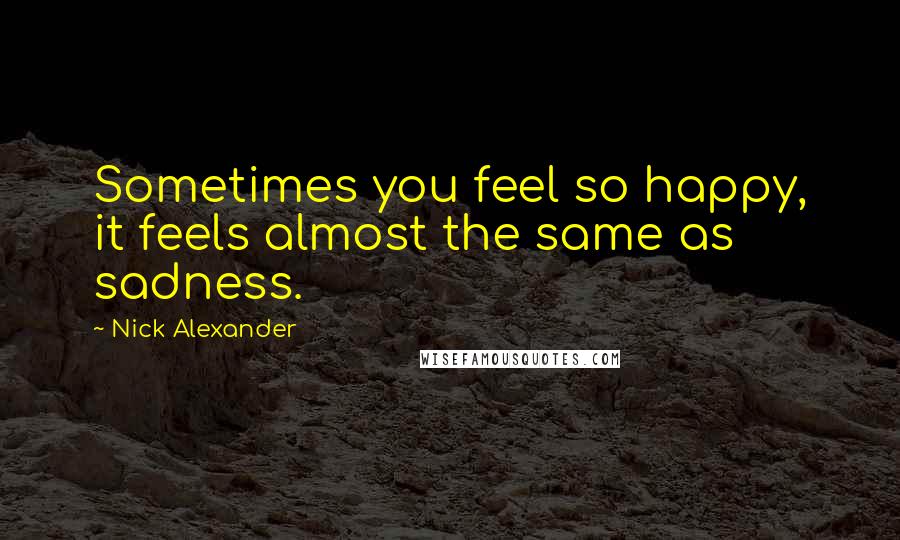 Nick Alexander Quotes: Sometimes you feel so happy, it feels almost the same as sadness.