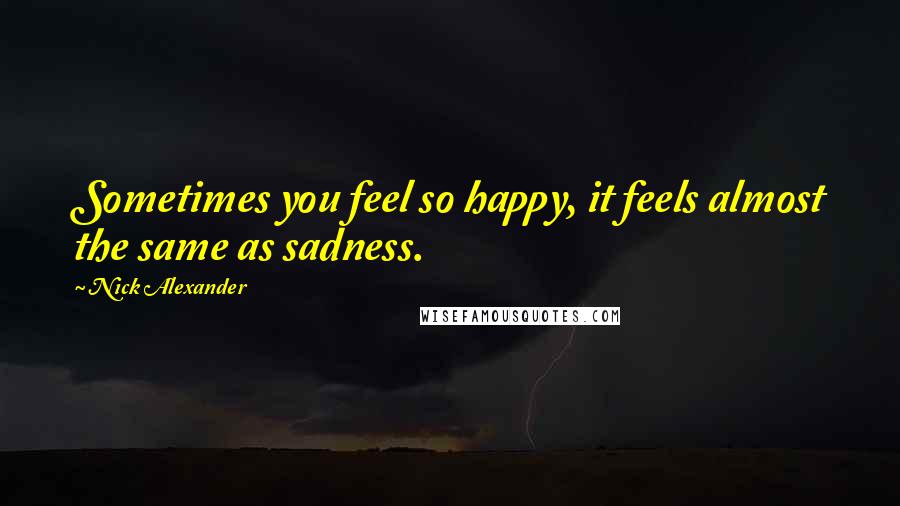Nick Alexander Quotes: Sometimes you feel so happy, it feels almost the same as sadness.
