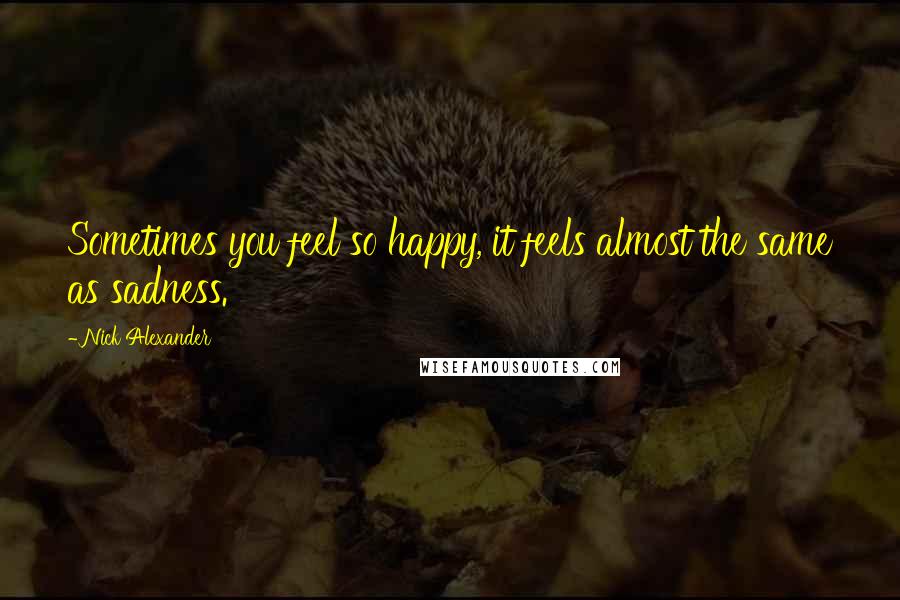 Nick Alexander Quotes: Sometimes you feel so happy, it feels almost the same as sadness.