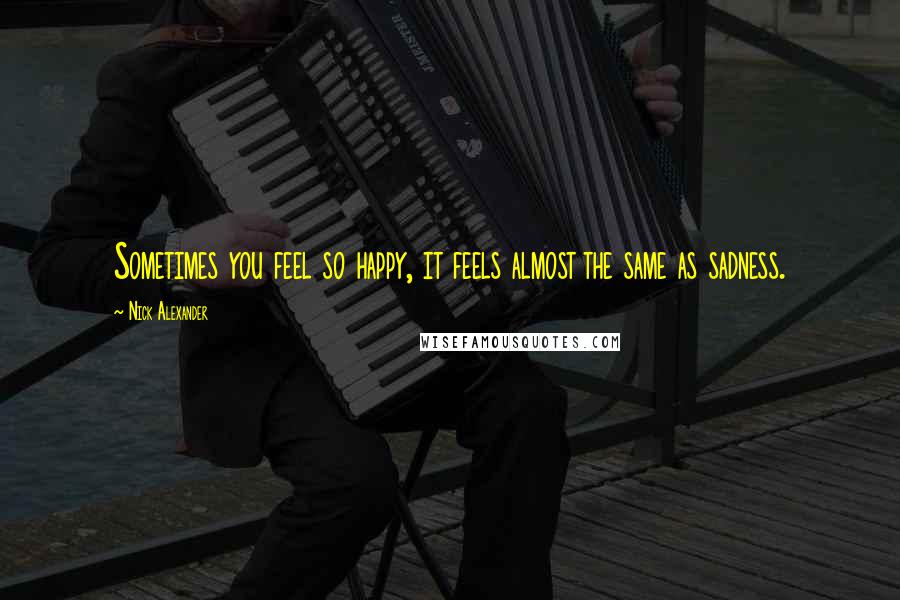Nick Alexander Quotes: Sometimes you feel so happy, it feels almost the same as sadness.