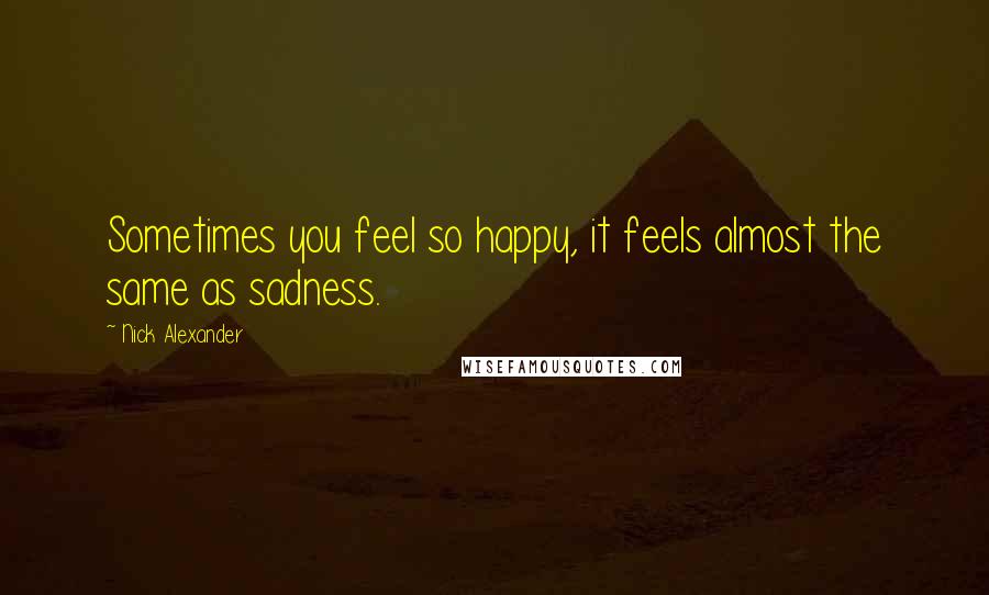 Nick Alexander Quotes: Sometimes you feel so happy, it feels almost the same as sadness.