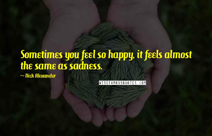 Nick Alexander Quotes: Sometimes you feel so happy, it feels almost the same as sadness.