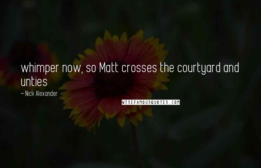 Nick Alexander Quotes: whimper now, so Matt crosses the courtyard and unties