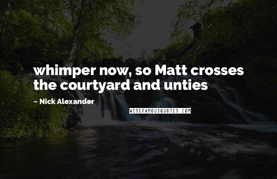 Nick Alexander Quotes: whimper now, so Matt crosses the courtyard and unties