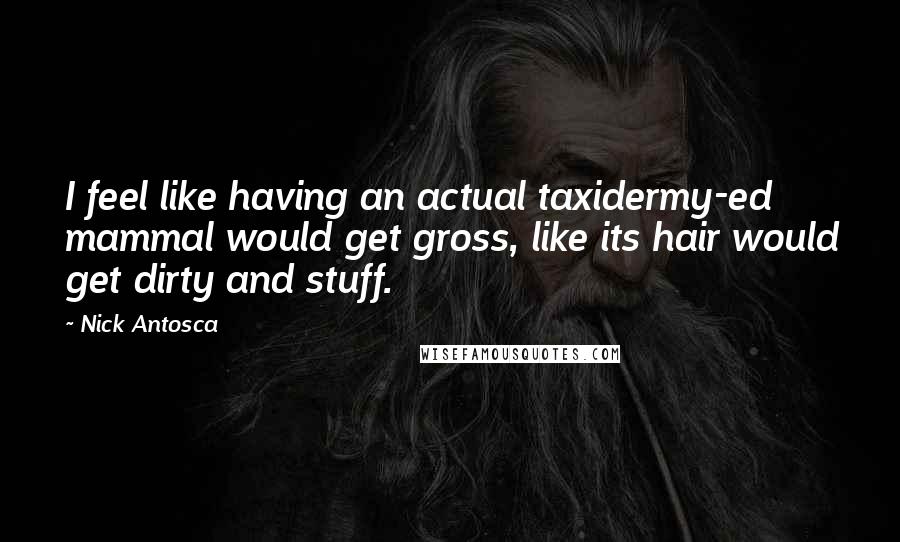 Nick Antosca Quotes: I feel like having an actual taxidermy-ed mammal would get gross, like its hair would get dirty and stuff.