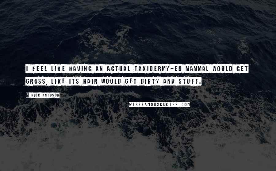 Nick Antosca Quotes: I feel like having an actual taxidermy-ed mammal would get gross, like its hair would get dirty and stuff.