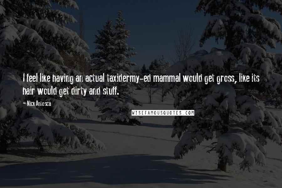 Nick Antosca Quotes: I feel like having an actual taxidermy-ed mammal would get gross, like its hair would get dirty and stuff.