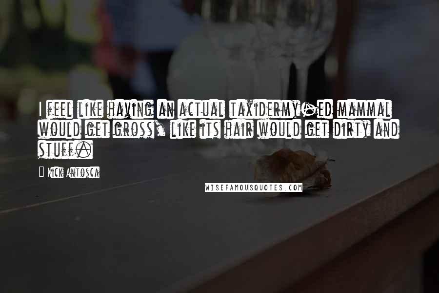 Nick Antosca Quotes: I feel like having an actual taxidermy-ed mammal would get gross, like its hair would get dirty and stuff.