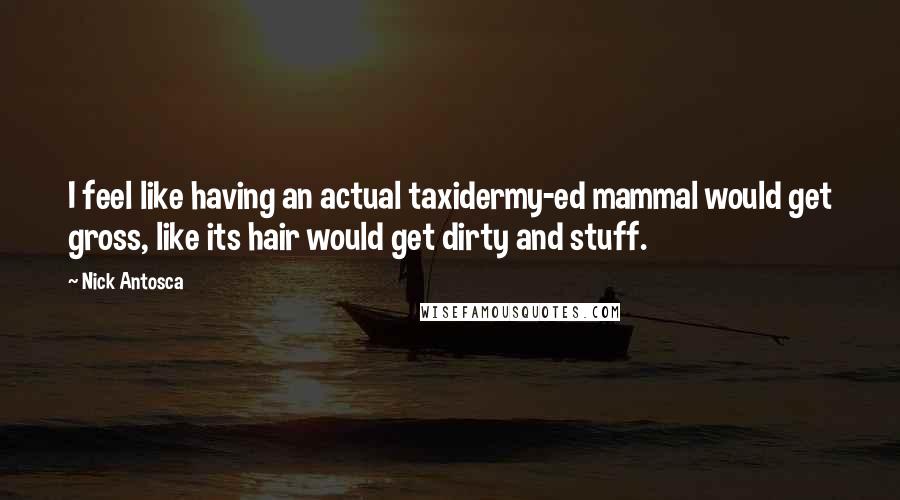 Nick Antosca Quotes: I feel like having an actual taxidermy-ed mammal would get gross, like its hair would get dirty and stuff.