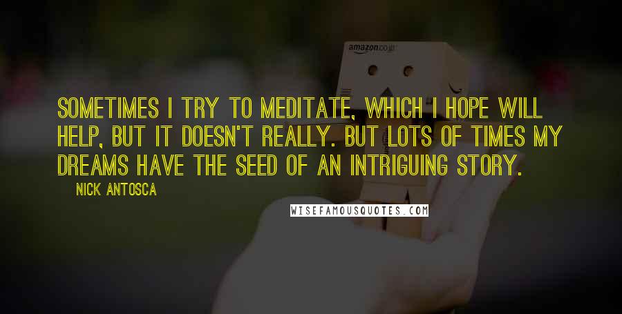 Nick Antosca Quotes: Sometimes I try to meditate, which I hope will help, but it doesn't really. But lots of times my dreams have the seed of an intriguing story.