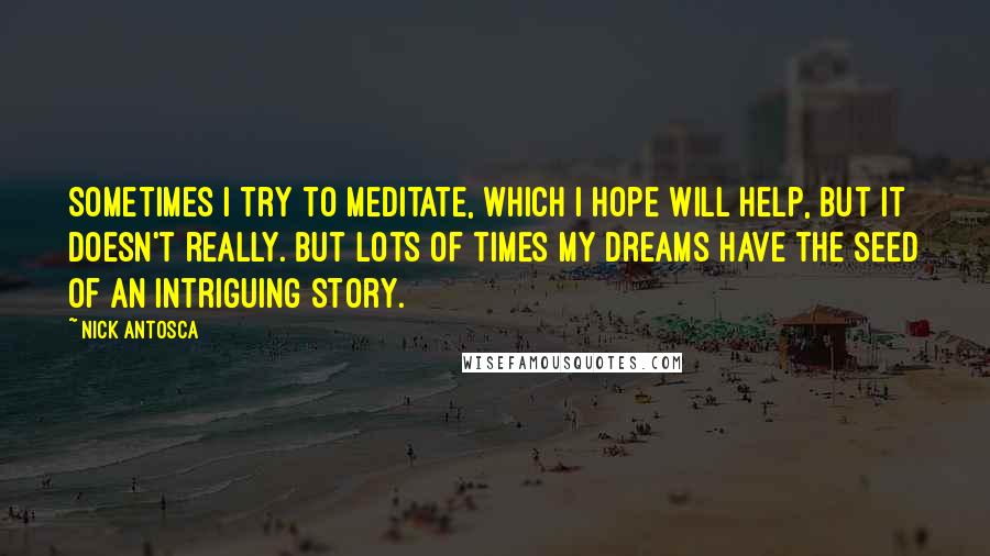 Nick Antosca Quotes: Sometimes I try to meditate, which I hope will help, but it doesn't really. But lots of times my dreams have the seed of an intriguing story.