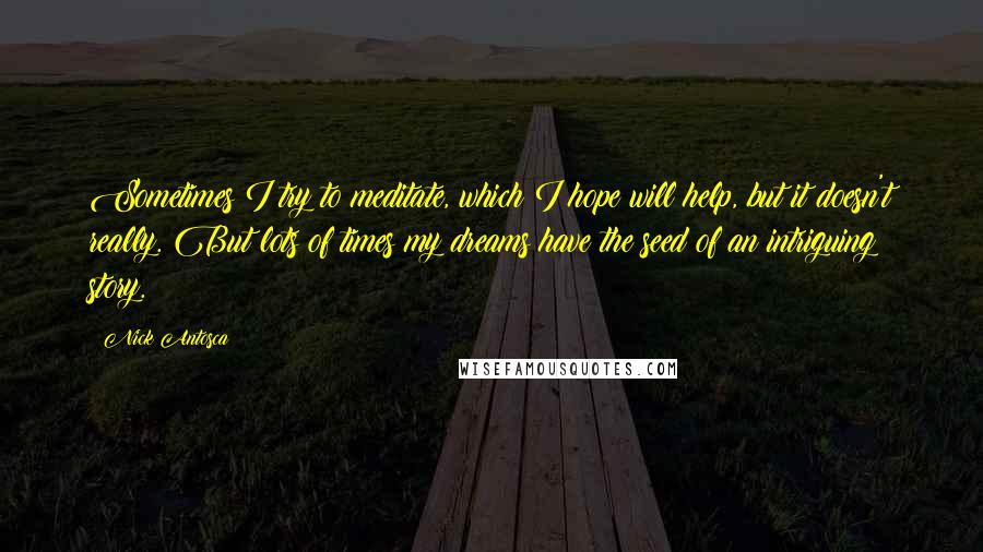 Nick Antosca Quotes: Sometimes I try to meditate, which I hope will help, but it doesn't really. But lots of times my dreams have the seed of an intriguing story.