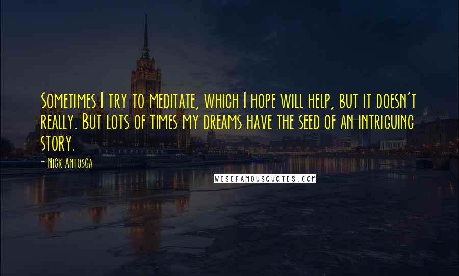 Nick Antosca Quotes: Sometimes I try to meditate, which I hope will help, but it doesn't really. But lots of times my dreams have the seed of an intriguing story.