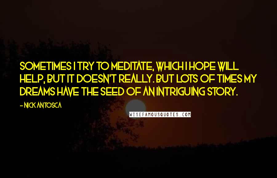 Nick Antosca Quotes: Sometimes I try to meditate, which I hope will help, but it doesn't really. But lots of times my dreams have the seed of an intriguing story.