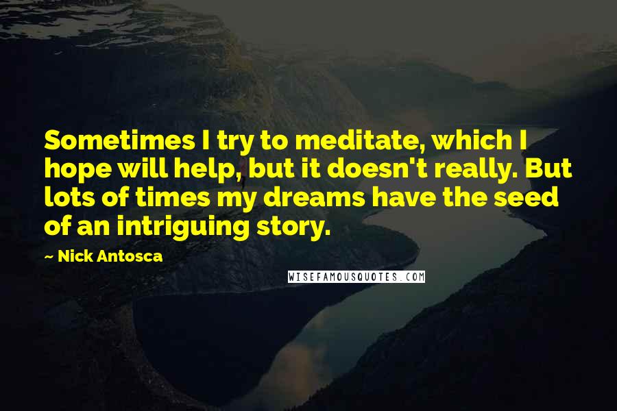 Nick Antosca Quotes: Sometimes I try to meditate, which I hope will help, but it doesn't really. But lots of times my dreams have the seed of an intriguing story.