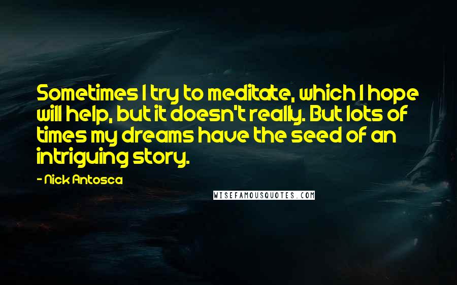 Nick Antosca Quotes: Sometimes I try to meditate, which I hope will help, but it doesn't really. But lots of times my dreams have the seed of an intriguing story.