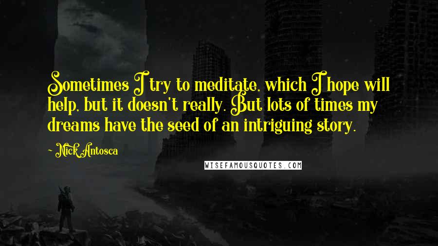 Nick Antosca Quotes: Sometimes I try to meditate, which I hope will help, but it doesn't really. But lots of times my dreams have the seed of an intriguing story.