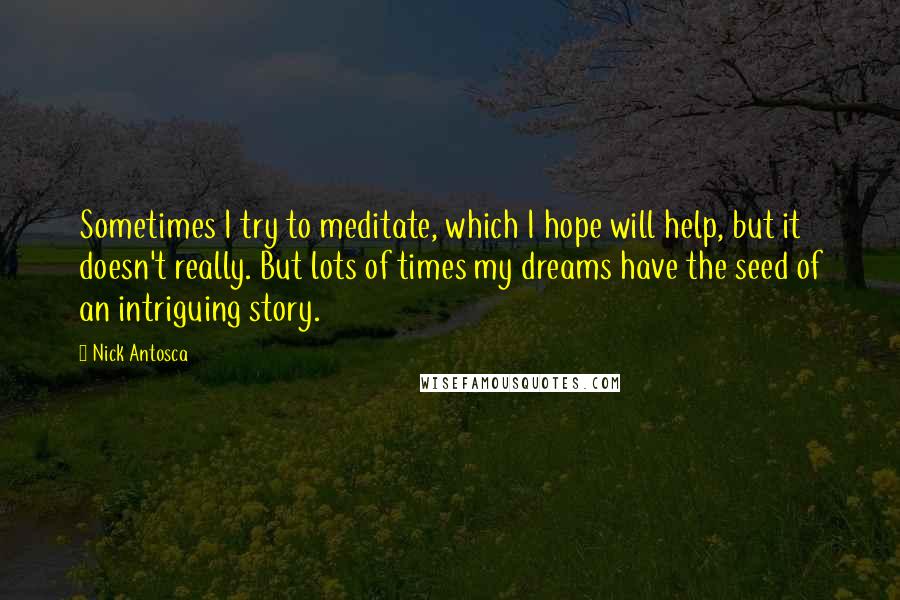 Nick Antosca Quotes: Sometimes I try to meditate, which I hope will help, but it doesn't really. But lots of times my dreams have the seed of an intriguing story.