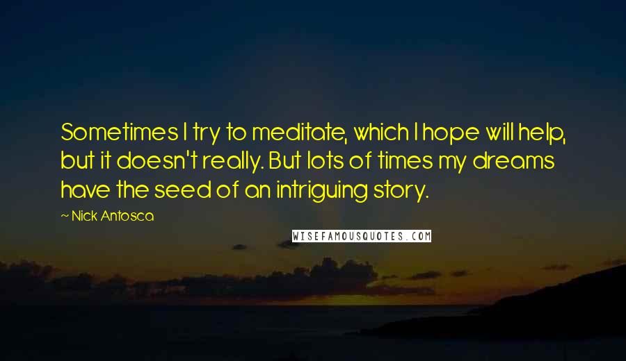 Nick Antosca Quotes: Sometimes I try to meditate, which I hope will help, but it doesn't really. But lots of times my dreams have the seed of an intriguing story.