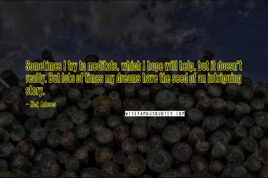 Nick Antosca Quotes: Sometimes I try to meditate, which I hope will help, but it doesn't really. But lots of times my dreams have the seed of an intriguing story.