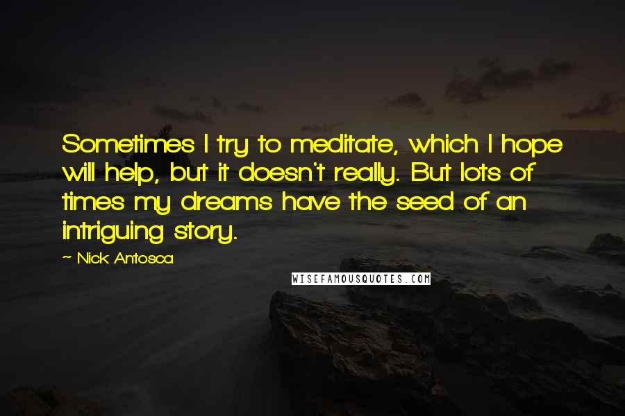 Nick Antosca Quotes: Sometimes I try to meditate, which I hope will help, but it doesn't really. But lots of times my dreams have the seed of an intriguing story.