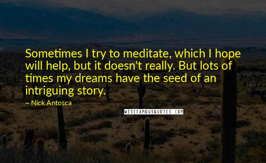 Nick Antosca Quotes: Sometimes I try to meditate, which I hope will help, but it doesn't really. But lots of times my dreams have the seed of an intriguing story.