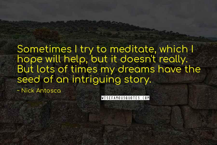 Nick Antosca Quotes: Sometimes I try to meditate, which I hope will help, but it doesn't really. But lots of times my dreams have the seed of an intriguing story.