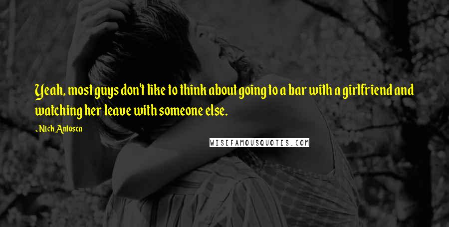 Nick Antosca Quotes: Yeah, most guys don't like to think about going to a bar with a girlfriend and watching her leave with someone else.