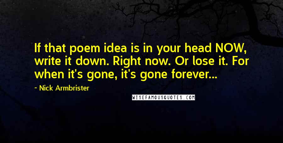 Nick Armbrister Quotes: If that poem idea is in your head NOW, write it down. Right now. Or lose it. For when it's gone, it's gone forever...