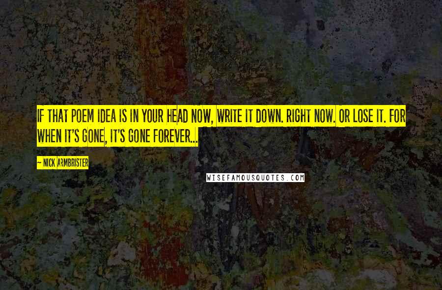 Nick Armbrister Quotes: If that poem idea is in your head NOW, write it down. Right now. Or lose it. For when it's gone, it's gone forever...