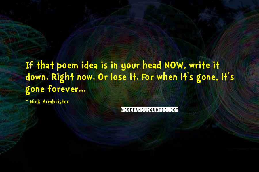 Nick Armbrister Quotes: If that poem idea is in your head NOW, write it down. Right now. Or lose it. For when it's gone, it's gone forever...