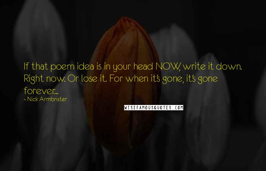 Nick Armbrister Quotes: If that poem idea is in your head NOW, write it down. Right now. Or lose it. For when it's gone, it's gone forever...