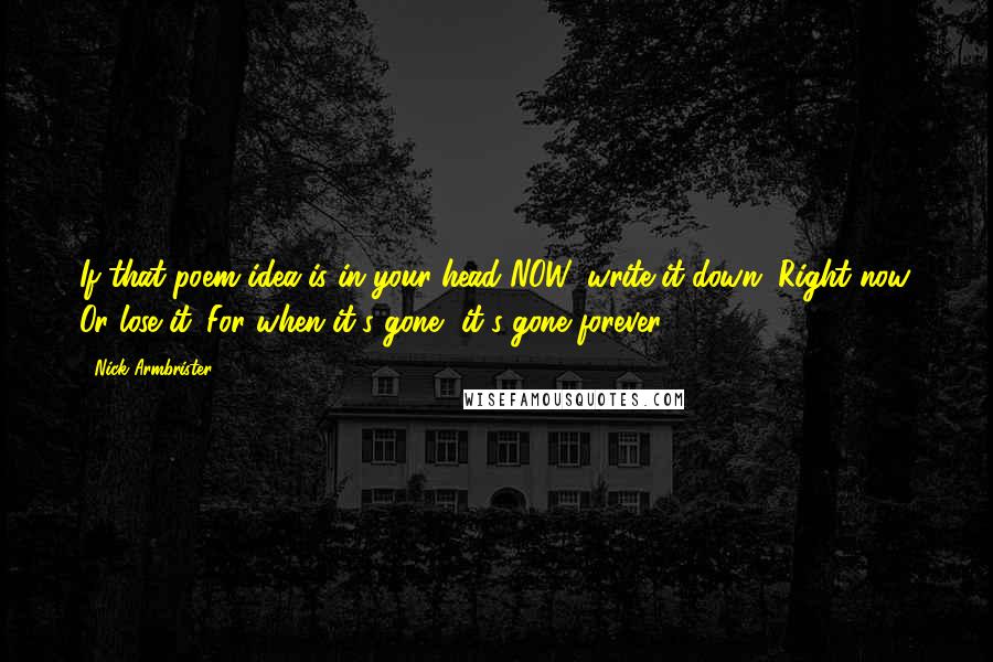 Nick Armbrister Quotes: If that poem idea is in your head NOW, write it down. Right now. Or lose it. For when it's gone, it's gone forever...