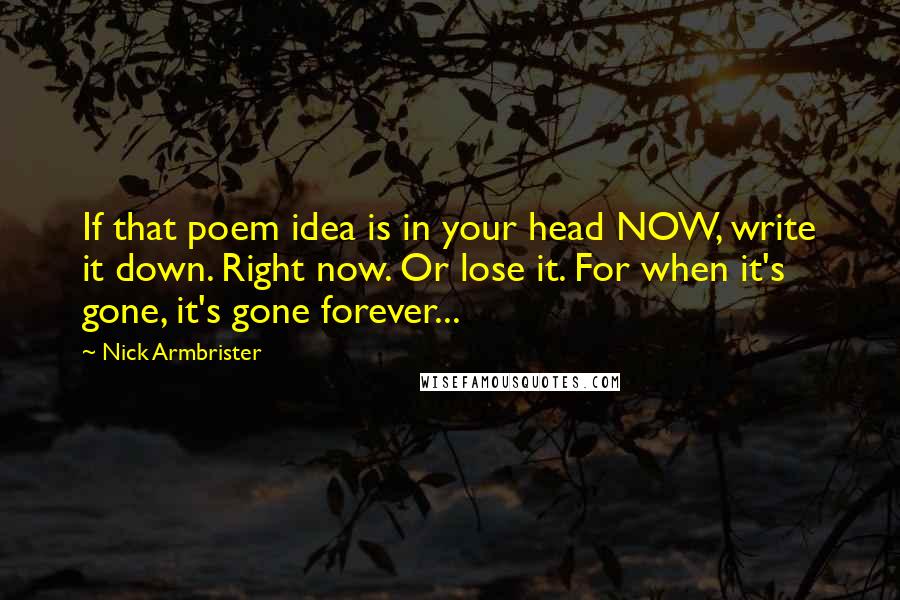 Nick Armbrister Quotes: If that poem idea is in your head NOW, write it down. Right now. Or lose it. For when it's gone, it's gone forever...