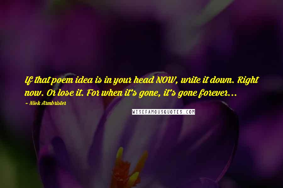 Nick Armbrister Quotes: If that poem idea is in your head NOW, write it down. Right now. Or lose it. For when it's gone, it's gone forever...