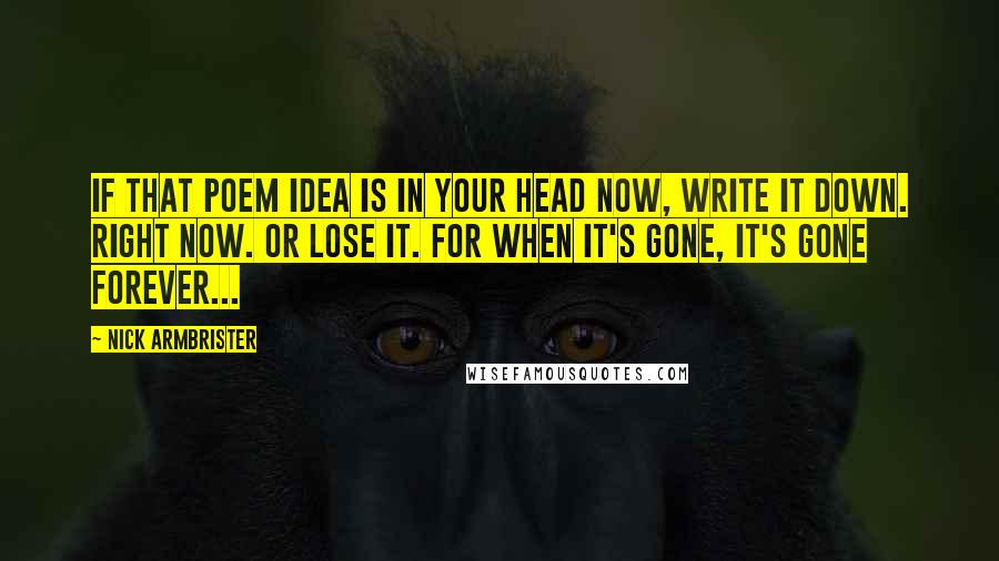 Nick Armbrister Quotes: If that poem idea is in your head NOW, write it down. Right now. Or lose it. For when it's gone, it's gone forever...