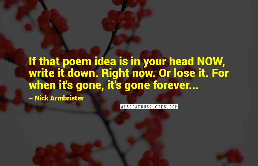 Nick Armbrister Quotes: If that poem idea is in your head NOW, write it down. Right now. Or lose it. For when it's gone, it's gone forever...