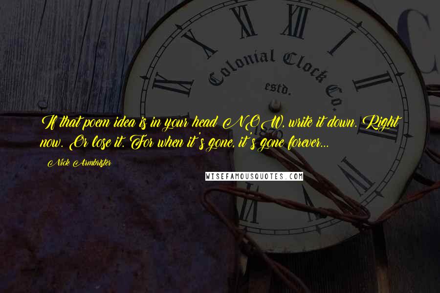 Nick Armbrister Quotes: If that poem idea is in your head NOW, write it down. Right now. Or lose it. For when it's gone, it's gone forever...