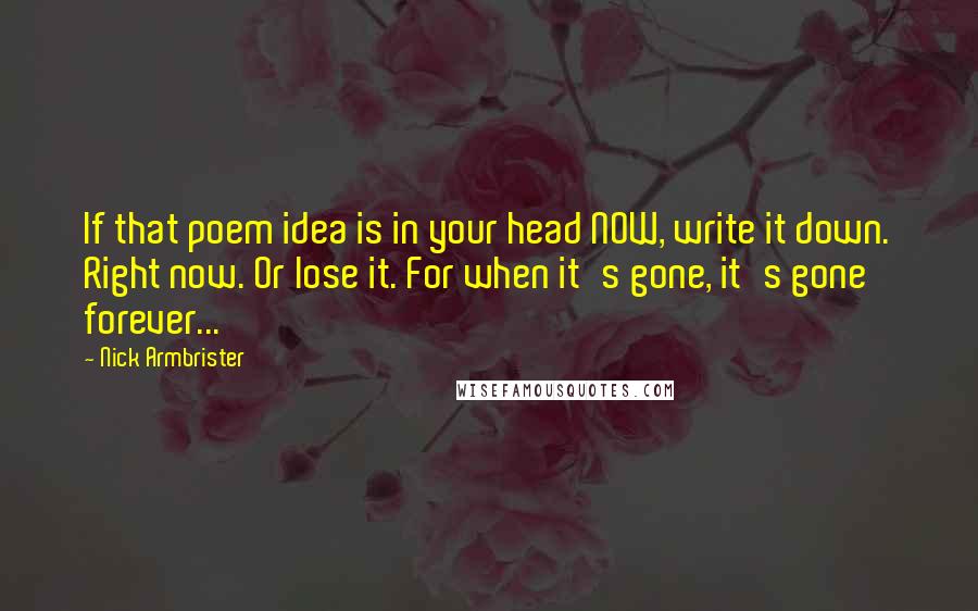 Nick Armbrister Quotes: If that poem idea is in your head NOW, write it down. Right now. Or lose it. For when it's gone, it's gone forever...