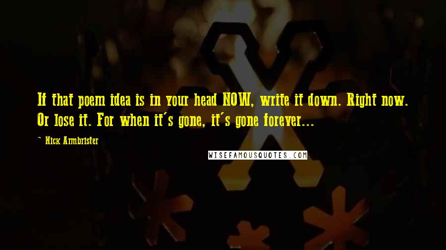 Nick Armbrister Quotes: If that poem idea is in your head NOW, write it down. Right now. Or lose it. For when it's gone, it's gone forever...