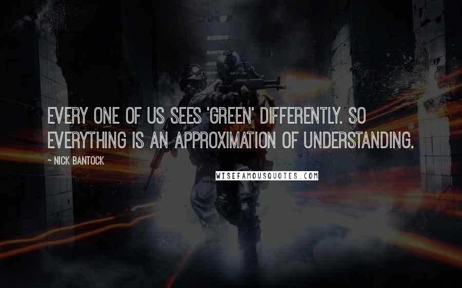 Nick Bantock Quotes: Every one of us sees 'green' differently. So everything is an approximation of understanding.