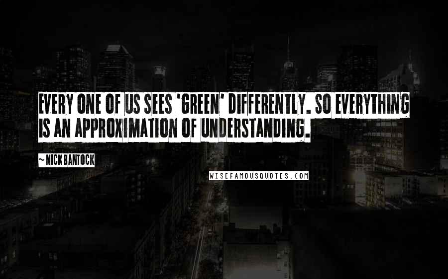 Nick Bantock Quotes: Every one of us sees 'green' differently. So everything is an approximation of understanding.