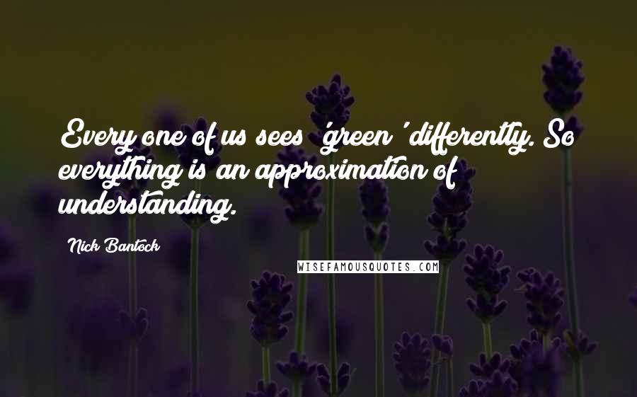 Nick Bantock Quotes: Every one of us sees 'green' differently. So everything is an approximation of understanding.