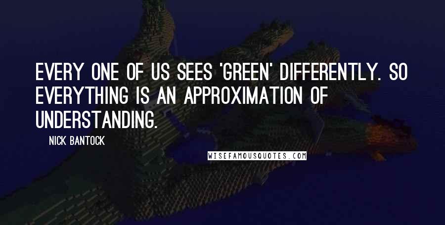 Nick Bantock Quotes: Every one of us sees 'green' differently. So everything is an approximation of understanding.