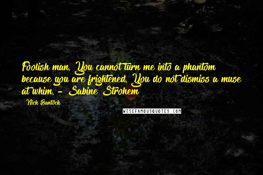 Nick Bantock Quotes: Foolish man. You cannot turn me into a phantom because you are frightened. You do not dismiss a muse at whim. - Sabine Strohem